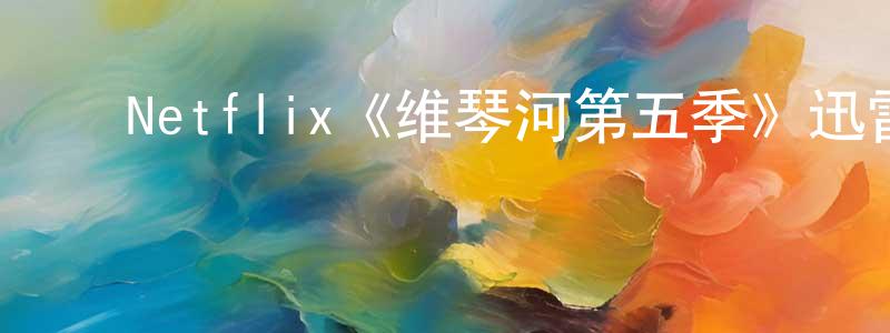 陈雪娣的动漫综艺大全,Netflix《维琴河第五季》迅雷下载/在线观看/百度云-都市/情感-美剧天堂